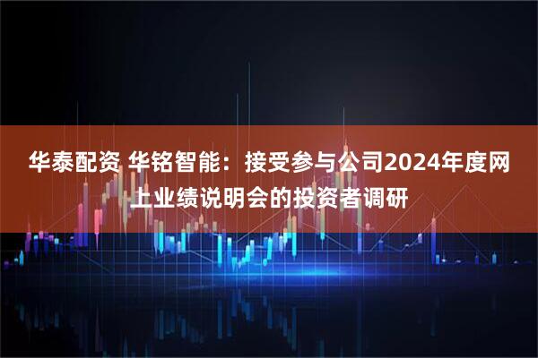 华泰配资 华铭智能：接受参与公司2024年度网上业绩说明会的投资者调研