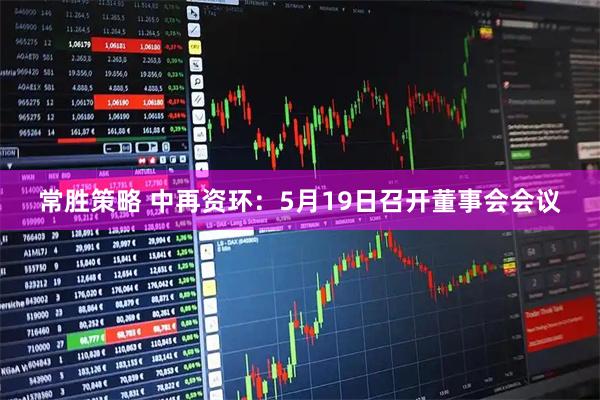 常胜策略 中再资环：5月19日召开董事会会议