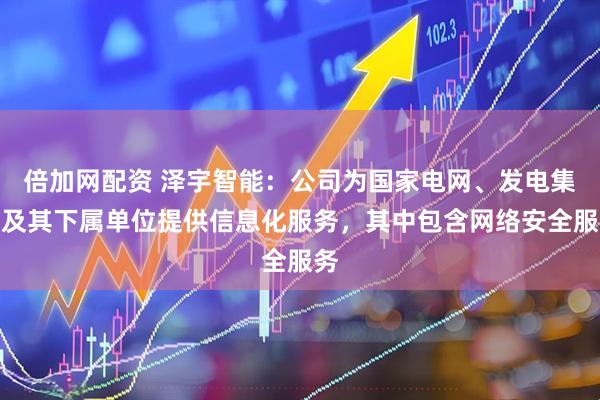 倍加网配资 泽宇智能：公司为国家电网、发电集团及其下属单位提供信息化服务，其中包含网络安全服务