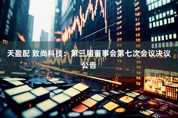 天盈配 致尚科技：第三届董事会第七次会议决议公告