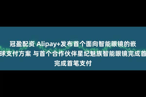 冠盈配资 Alipay+发布首个面向智能眼镜的嵌入式全球支付方案 与首个合作伙伴星纪魅族智能眼镜完成首笔支付