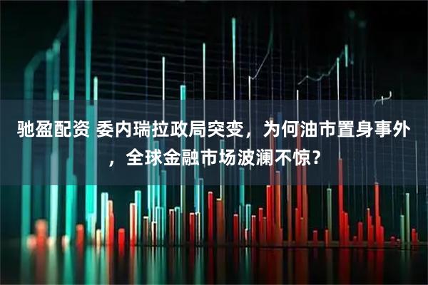驰盈配资 委内瑞拉政局突变，为何油市置身事外，全球金融市场波澜不惊？