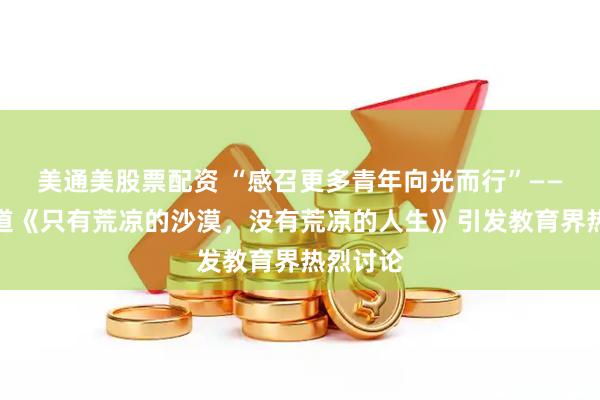 美通美股票配资 “感召更多青年向光而行”——本报报道《只有荒凉的沙漠，没有荒凉的人生》引发教育界热烈讨论