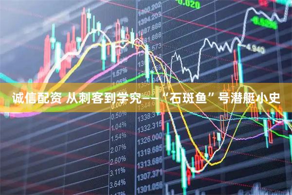 诚信配资 从刺客到学究——“石斑鱼”号潜艇小史