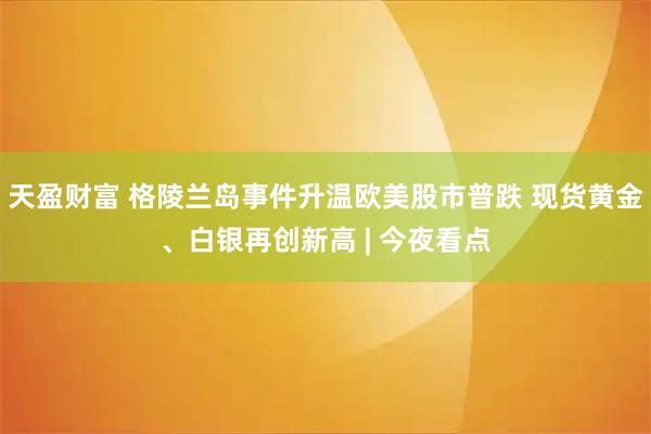 天盈财富 格陵兰岛事件升温欧美股市普跌 现货黄金、白银再创新高 | 今夜看点