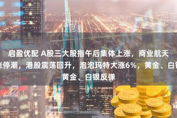 启盈优配 A股三大股指午后集体上涨，商业航天再掀涨停潮，港股震荡回升，泡泡玛特大涨6%，黄金、白银反弹