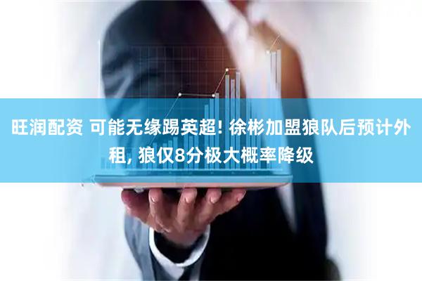 旺润配资 可能无缘踢英超! 徐彬加盟狼队后预计外租, 狼仅8分极大概率降级