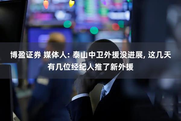 博盈证券 媒体人: 泰山中卫外援没进展, 这几天有几位经纪人推了新外援