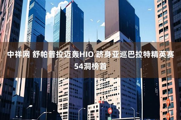 中祥网 舒帕普拉迈轰HIO 跻身亚巡巴拉特精英赛54洞榜首