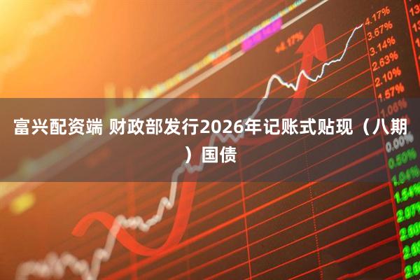 富兴配资端 财政部发行2026年记账式贴现（八期）国债