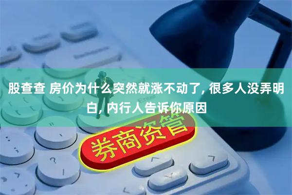 股查查 房价为什么突然就涨不动了, 很多人没弄明白, 内行人告诉你原因