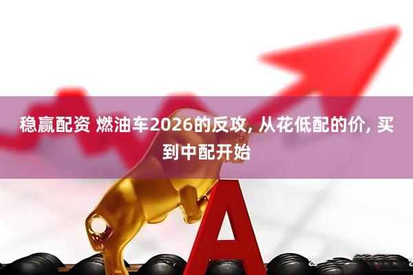 稳赢配资 燃油车2026的反攻, 从花低配的价, 买到中配开始