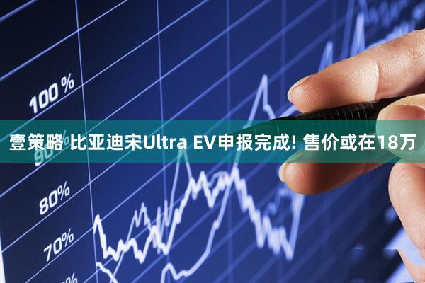 壹策略 比亚迪宋Ultra EV申报完成! 售价或在18万