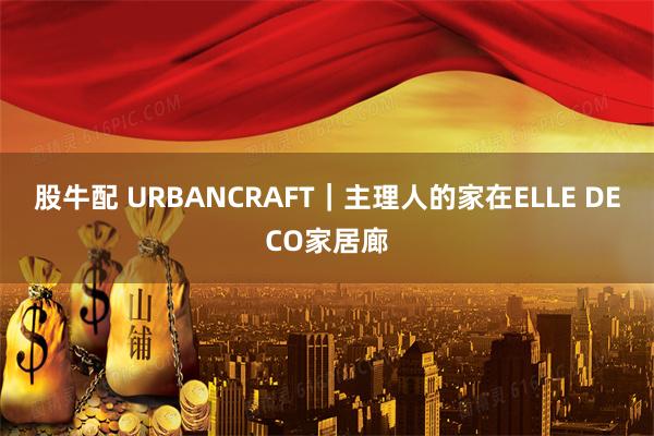 股牛配 URBANCRAFT｜主理人的家在ELLE DECO家居廊