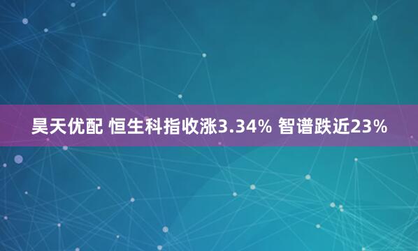 昊天优配 恒生科指收涨3.34% 智谱跌近23%