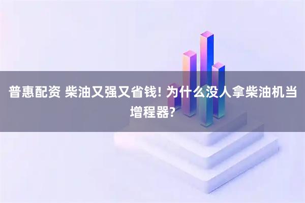 普惠配资 柴油又强又省钱! 为什么没人拿柴油机当增程器?