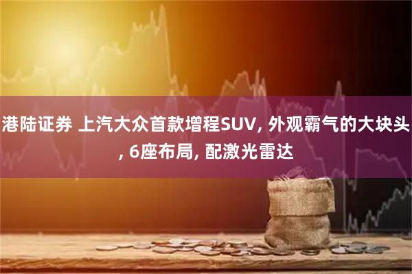港陆证券 上汽大众首款增程SUV, 外观霸气的大块头, 6座布局, 配激光雷达
