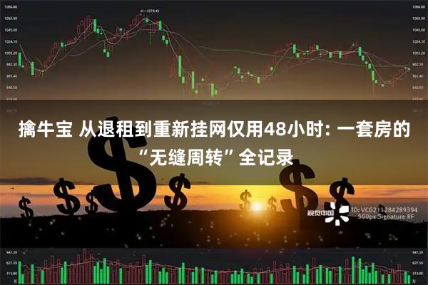 擒牛宝 从退租到重新挂网仅用48小时: 一套房的“无缝周转”全记录