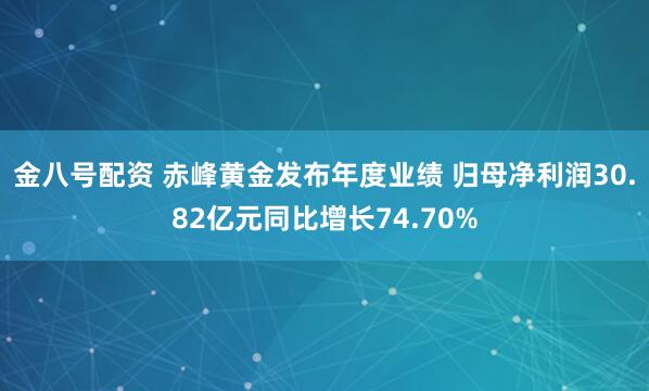 金八号配资 赤峰黄金发布年度业绩 归母净利润30.82亿元同比增长74.70%