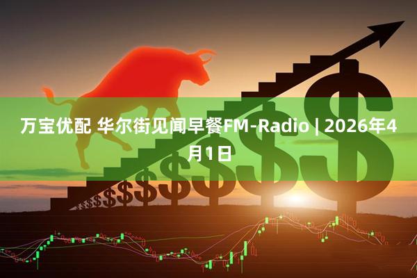 万宝优配 华尔街见闻早餐FM-Radio | 2026年4月1日