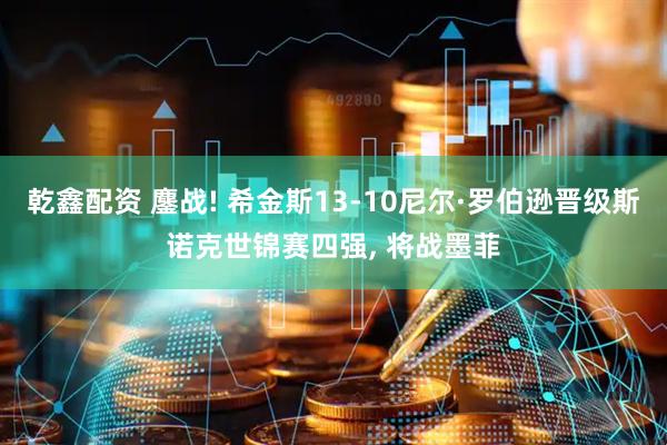 乾鑫配资 鏖战! 希金斯13-10尼尔·罗伯逊晋级斯诺克世锦赛四强, 将战墨菲