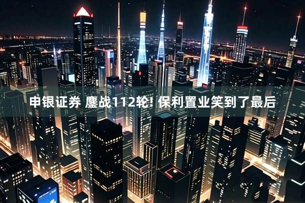 申银证券 鏖战112轮! 保利置业笑到了最后