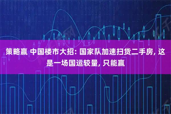 策略赢 中国楼市大招: 国家队加速扫货二手房, 这是一场国运较量, 只能赢